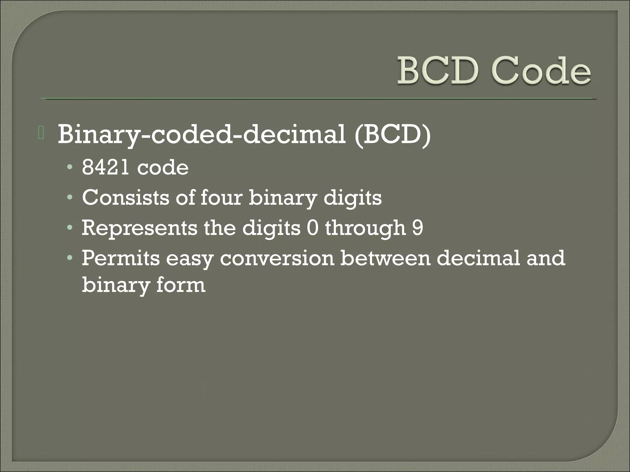  Binary-coded-decimal (BCD)
• 8421 code
• Consists of four binary digits
• Represents the digits 0 through 9
• Permits easy conversion between decimal and
binary form
 