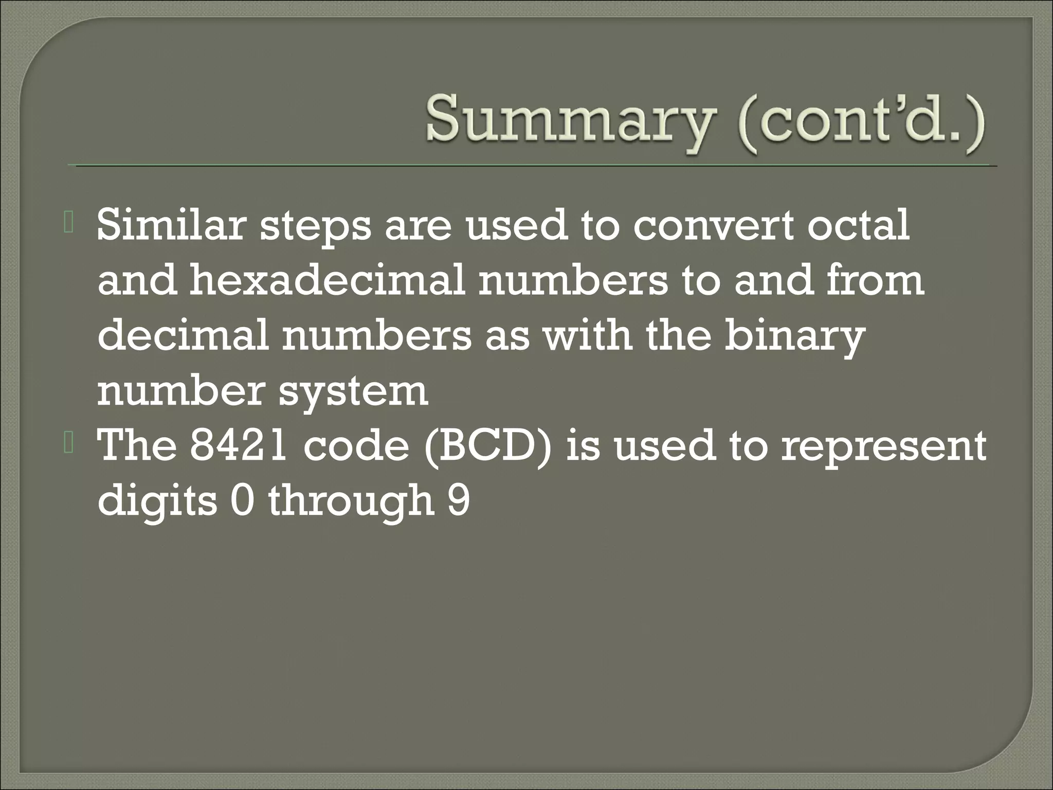  Similar steps are used to convert octal
and hexadecimal numbers to and from
decimal numbers as with the binary
number system
 The 8421 code (BCD) is used to represent
digits 0 through 9
 