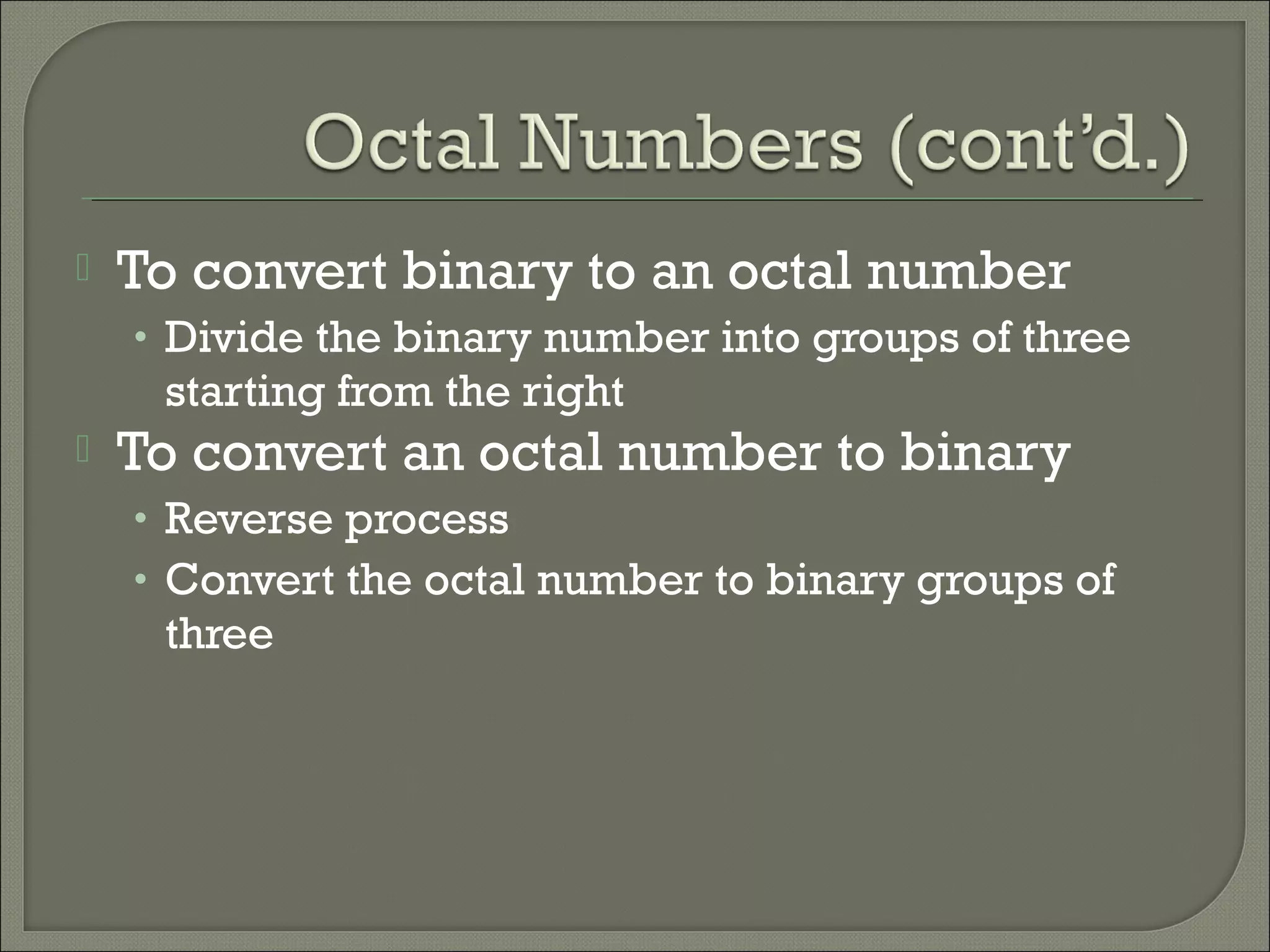  To convert binary to an octal number
• Divide the binary number into groups of three
starting from the right
 To convert an octal number to binary
• Reverse process
• Convert the octal number to binary groups of
three
 