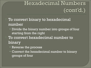  To convert binary to hexadecimal
number
• Divide the binary number into groups of four
starting from the right
 To convert hexadecimal number to
binary
• Reverse the process
• Convert the hexadecimal number to binary
groups of four
 