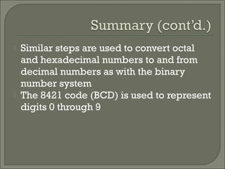 Similar steps are used to convert octal
and hexadecimal numbers to and from
decimal numbers as with the binary
number system
 The 8421 code (BCD) is used to represent
digits 0 through 9
 