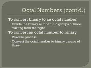  To convert binary to an octal number
• Divide the binary number into groups of three
starting from the right
 To convert an octal number to binary
• Reverse process
• Convert the octal number to binary groups of
three
 
