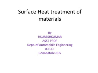 Surface Heat treatment of
materials
By
P.SURESHKUMAR
ASST PROF
Dept. of Automobile Engineering
JCTCET
Coimbatore-105
 