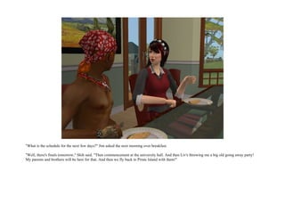 "What is the schedule for the next few days?" Jim asked the next morning over breakfast.

"Well, there's finals tomorrow," Shih said. "Then commencement at the university hall. And then Liv's throwing me a big old going away party!
My parents and brothers will be here for that. And then we fly back to Pirate Island with them!"
 