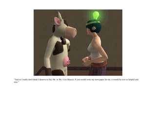 "And so I really don't think I deserve to fail, Mr. or Ms. Cow Mascot. If you would write my term paper for me, it would be ever so helpful and
nice."
 