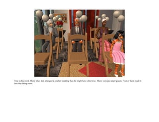 True to his word, Shere Khan had arranged a smaller wedding than he might have otherwise. There were just eight guests. Four of them made it
into the sitting room.
 