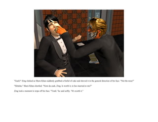 "Gack!" Zing choked as Shere Khan suddenly grabbed a fistful of cake and shoved it in the general direction of his face. "Not the nose!"

"Hehehe," Shere Khan chortled. "Nom da caek, Zing. Is worth it, to bes married to me?"

Zing took a moment to wipe off his face. "Yeah," he said softly. "It's worth it."
 