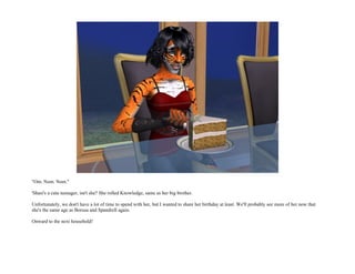 "Om. Nom. Nom."

'Shasi's a cute teenager, isn't she? She rolled Knowledge, same as her big brother.

Unfortunately, we don't have a lot of time to spend with her, but I wanted to share her birthday at least. We'll probably see more of her now that
she's the same age as Borusa and Spandrell again.

Onward to the next household!
 