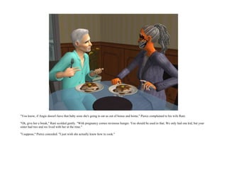 "You know, if Angie doesn't have that baby soon she's going to eat us out of house and home," Pierce complained to his wife Rani.

"Oh, give her a break," Rani scolded gently. "With pregnancy comes ravenous hunger. You should be used to that. We only had one kid, but your
sister had two and we lived with her at the time."

"I suppose," Pierce conceded. "I just wish she actually knew how to cook."
 