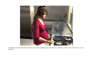 "I heard that!" Angora called from the kitchen, where she'd managed to burn yet another plate of pancakes. "And I can too cook! I'm just... easily
distracted."
 