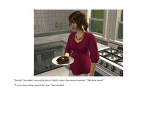 "Besides," she added, carrying the plate of slightly crispier than normal breakfast, "I like them burned."

"You just keep telling yourself that, dear," Rani chuckled.
 