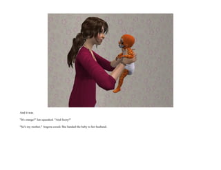 And it was.

"It's orange!" Ian squeaked. "And fuzzy!"

"So's my mother," Angora cooed. She handed the baby to her husband.
 