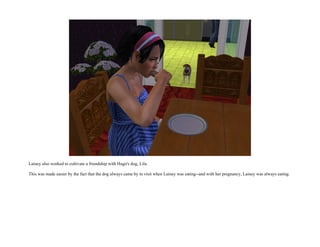 Lainey also worked to cultivate a friendship with Hugo's dog, Lila.

This was made easier by the fact that the dog always came by to visit when Lainey was eating--and with her pregnancy, Lainey was always eating.
 