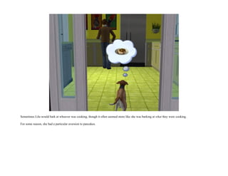 Sometimes Lila would bark at whoever was cooking, though it often seemed more like she was barking at what they were cooking.

For some reason, she had a particular aversion to pancakes.
 
