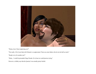 "Honey, have I been neglecting you?"

"Not really. All of your help with Orlando is so appreciated. There are some fathers who do not do half as much."

"Ready to try for another one?"

"Hmm... I could be persuaded, Hugo Pseudo. Or at least we could practice trying."

However, a lullaby says that the 'practice' was actually pretty fruitful.
 