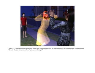 "SWEET!" Ching Shih shrieked as the Greek House ghost scared the pants off of her. She looked down and crossed her legs in embarrassment.
"Er.. rain check on conversation. Come by tomorrow. Gotta go!"
 