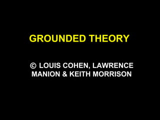 GROUNDED THEORY
© LOUIS COHEN, LAWRENCE
MANION & KEITH MORRISON
 