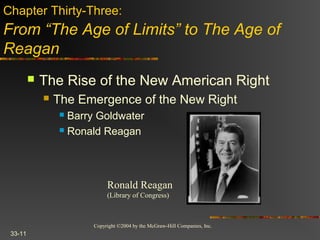 Copyright ©2004 by the McGraw-Hill Companies, Inc.
33-11
 The Rise of the New American Right
 The Emergence of the New Right
 Barry Goldwater
 Ronald Reagan
Chapter Thirty-Three:
From “The Age of Limits” to The Age of
Reagan
Ronald Reagan
(Library of Congress)
 