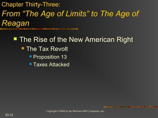 Copyright ©2004 by the McGraw-Hill Companies, Inc.
33-12
 The Rise of the New American Right
 The Tax Revolt
 Proposition 13
 Taxes Attacked
Chapter Thirty-Three:
From “The Age of Limits” to The Age of
Reagan
 