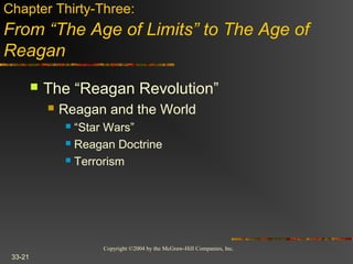 Copyright ©2004 by the McGraw-Hill Companies, Inc.
33-21
 The “Reagan Revolution”
 Reagan and the World
 “Star Wars”
 Reagan Doctrine
 Terrorism
Chapter Thirty-Three:
From “The Age of Limits” to The Age of
Reagan
 