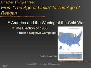 Copyright ©2004 by the McGraw-Hill Companies, Inc.
33-27
 America and the Waning of the Cold War
 The Election of 1988
 Bush’s Negative Campaign
Chapter Thirty-Three:
From “The Age of Limits” to The Age of
Reagan
The Election of 1988
 