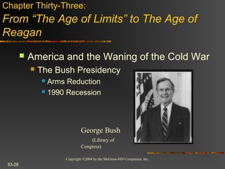 Copyright ©2004 by the McGraw-Hill Companies, Inc.
33-28
 America and the Waning of the Cold War
 The Bush Presidency
 Arms Reduction
 1990 Recession
Chapter Thirty-Three:
From “The Age of Limits” to The Age of
Reagan
George Bush
(Library of
Congress)
 