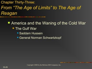 Copyright ©2004 by the McGraw-Hill Companies, Inc.
33-29
 America and the Waning of the Cold War
 The Gulf War
 Saddam Hussein
 General Norman Schwartzkopf
Chapter Thirty-Three:
From “The Age of Limits” to The Age of
Reagan
 