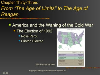 Copyright ©2004 by the McGraw-Hill Companies, Inc.
33-30
 America and the Waning of the Cold War
 The Election of 1992
 Ross Perot
 Clinton Elected
Chapter Thirty-Three:
From “The Age of Limits” to The Age of
Reagan
The Election of 1992
 