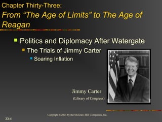 Copyright ©2004 by the McGraw-Hill Companies, Inc.
33-4
 Politics and Diplomacy After Watergate
 The Trials of Jimmy Carter
 Soaring Inflation
Chapter Thirty-Three:
From “The Age of Limits” to The Age of
Reagan
Jimmy Carter
(Library of Congress)
 