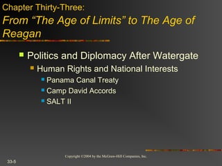 Copyright ©2004 by the McGraw-Hill Companies, Inc.
33-5
 Politics and Diplomacy After Watergate
 Human Rights and National Interests
 Panama Canal Treaty
 Camp David Accords
 SALT II
Chapter Thirty-Three:
From “The Age of Limits” to The Age of
Reagan
 