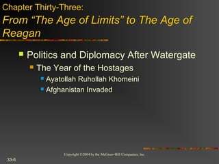 Copyright ©2004 by the McGraw-Hill Companies, Inc.
33-6
 Politics and Diplomacy After Watergate
 The Year of the Hostages
 Ayatollah Ruhollah Khomeini
 Afghanistan Invaded
Chapter Thirty-Three:
From “The Age of Limits” to The Age of
Reagan
 