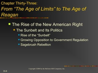Copyright ©2004 by the McGraw-Hill Companies, Inc.
33-8
 The Rise of the New American Right
 The Sunbelt and Its Politics
 Rise of the “Sunbelt”
 Growing Opposition to Government Regulation
 Sagebrush Rebellion
Chapter Thirty-Three:
From “The Age of Limits” to The Age of
Reagan
 