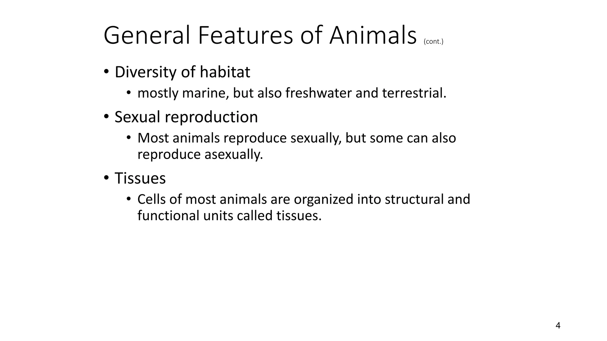 General Features of Animals (cont.)
4
• Diversity of habitat
• mostly marine, but also freshwater and terrestrial.
• Sexual reproduction
• Most animals reproduce sexually, but some can also
reproduce asexually.
• Tissues
• Cells of most animals are organized into structural and
functional units called tissues.
 