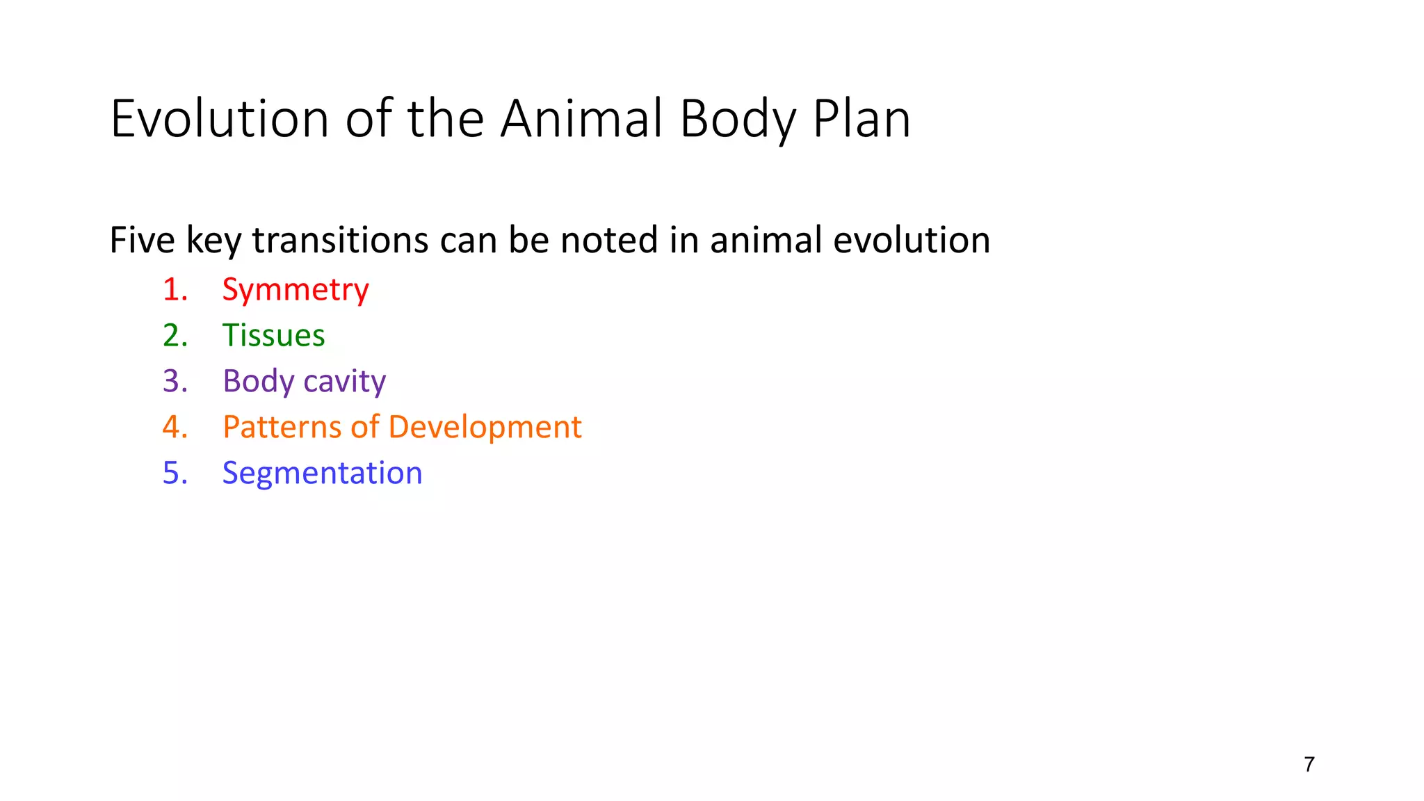 Evolution of the Animal Body Plan
Five key transitions can be noted in animal evolution
1. Symmetry
2. Tissues
3. Body cavity
4. Patterns of Development
5. Segmentation
7
 