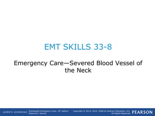Prehospital Emergency Care, 10th
edition
Mistovich | Karren
Copyright © 2014, 2010, 2008 by Pearson Education, Inc.
All Rights Reserved
EMT SKILLS 33-8
Emergency Care—Severed Blood Vessel of
the Neck
 