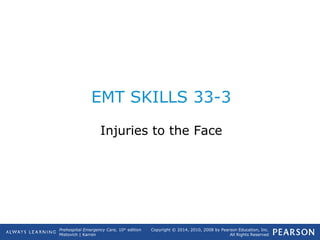 Prehospital Emergency Care, 10th
edition
Mistovich | Karren
Copyright © 2014, 2010, 2008 by Pearson Education, Inc.
All Rights Reserved
EMT SKILLS 33-3
Injuries to the Face
 