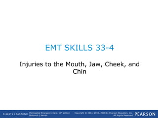 Prehospital Emergency Care, 10th
edition
Mistovich | Karren
Copyright © 2014, 2010, 2008 by Pearson Education, Inc.
All Rights Reserved
EMT SKILLS 33-4
Injuries to the Mouth, Jaw, Cheek, and
Chin
 