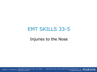 Prehospital Emergency Care, 10th
edition
Mistovich | Karren
Copyright © 2014, 2010, 2008 by Pearson Education, Inc.
All Rights Reserved
EMT SKILLS 33-5
Injuries to the Nose
 