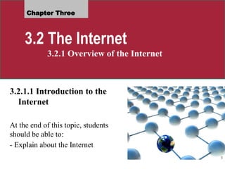 Chapter Three
3.2 The Internet
3.2.1 Overview of the Internet
3.2.1.1 Introduction to the
Internet
At the end of this topic, students
should be able to:
- Explain about the Internet
1
 