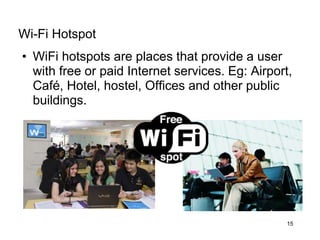 • WiFi hotspots are places that provide a user
with free or paid Internet services. Eg: Airport,
Café, Hotel, hostel, Offices and other public
buildings.
Wi-Fi Hotspot
15
 