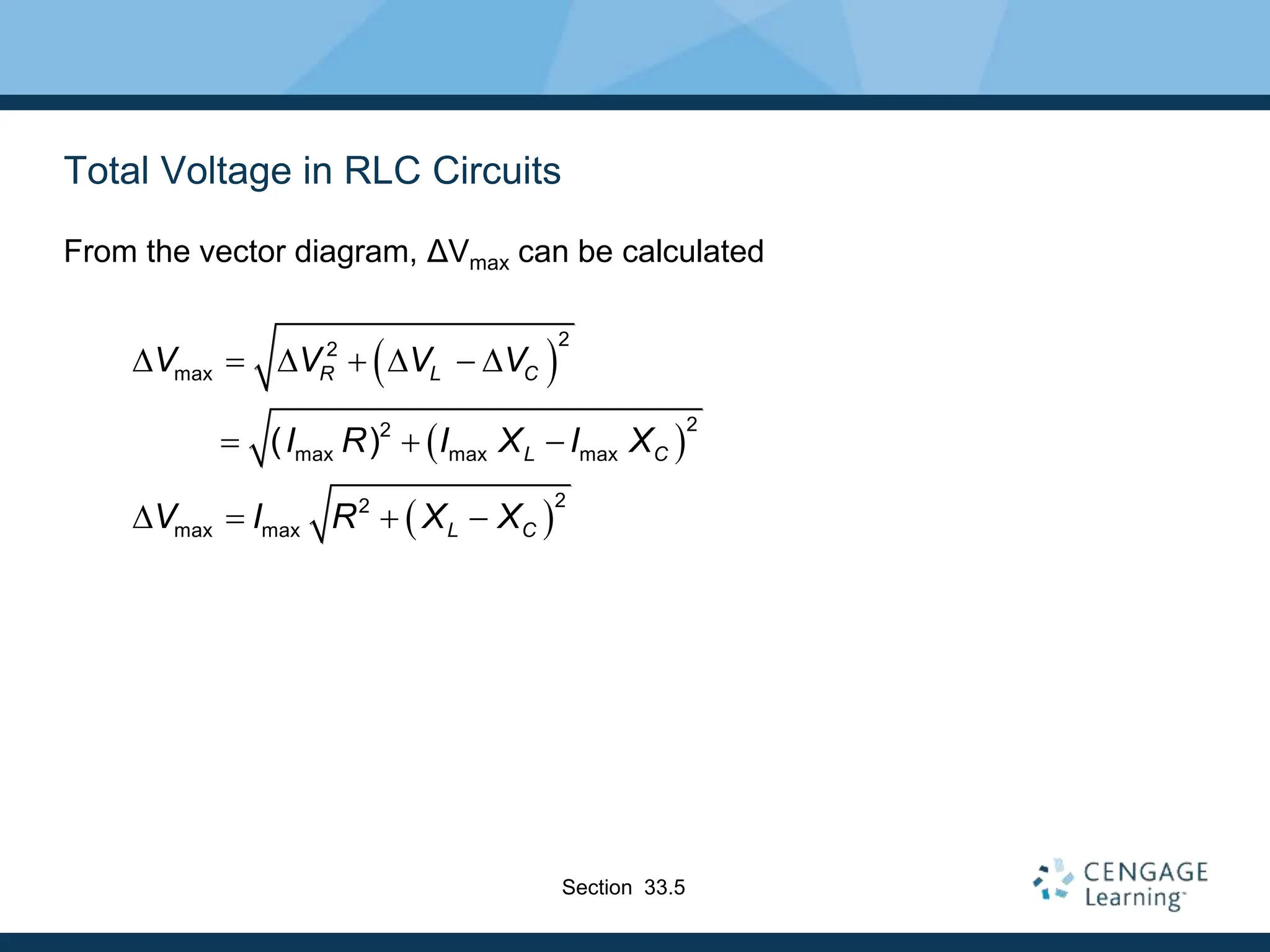Total Voltage in RLC Circuits
From the vector diagram, ΔVmax can be calculated
 
 
 
2
2
max
2
2
max max max
2
2
max max
( )
R L C
L C
L C
V V V V
I R I X I X
V I R X X
D  D  D  D
  
D   
Section 33.5
 