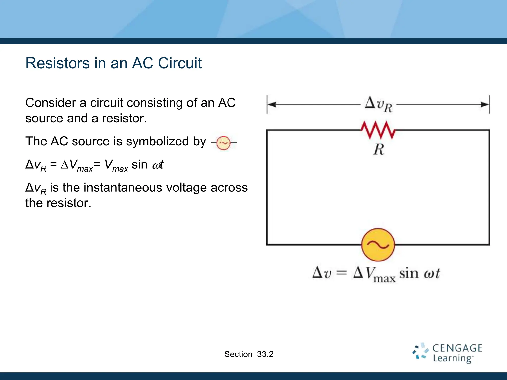 Resistors in an AC Circuit
Consider a circuit consisting of an AC
source and a resistor.
The AC source is symbolized by
ΔvR = DVmax= Vmax sin wt
ΔvR is the instantaneous voltage across
the resistor.
Section 33.2
 