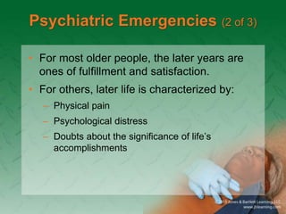 Psychiatric Emergencies (2 of 3)
• For most older people, the later years are
ones of fulfillment and satisfaction.
• For others, later life is characterized by:
– Physical pain
– Psychological distress
– Doubts about the significance of life’s
accomplishments
 
