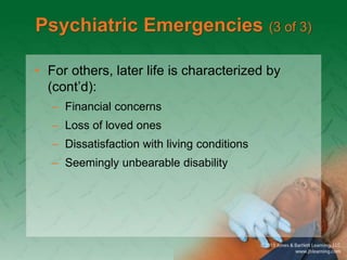 Psychiatric Emergencies (3 of 3)
• For others, later life is characterized by
(cont’d):
– Financial concerns
– Loss of loved ones
– Dissatisfaction with living conditions
– Seemingly unbearable disability
 