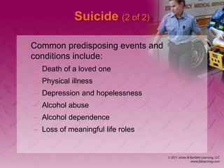 Suicide (2 of 2)
• Common predisposing events and
conditions include:
– Death of a loved one
– Physical illness
– Depression and hopelessness
– Alcohol abuse
– Alcohol dependence
– Loss of meaningful life roles
 