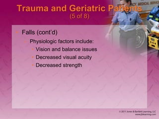 Trauma and Geriatric Patients
(5 of 8)
• Falls (cont’d)
– Physiologic factors include:
• Vision and balance issues
• Decreased visual acuity
• Decreased strength
 