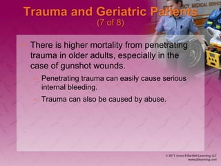 Trauma and Geriatric Patients
(7 of 8)
• There is higher mortality from penetrating
trauma in older adults, especially in the
case of gunshot wounds.
– Penetrating trauma can easily cause serious
internal bleeding.
– Trauma can also be caused by abuse.
 