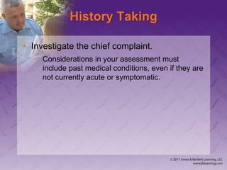 History Taking
• Investigate the chief complaint.
– Considerations in your assessment must
include past medical conditions, even if they are
not currently acute or symptomatic.
 