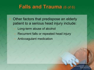 Falls and Trauma (6 of 6)
• Other factors that predispose an elderly
patient to a serious head injury include:
– Long-term abuse of alcohol
– Recurrent falls or repeated head injury
– Anticoagulant medication
 