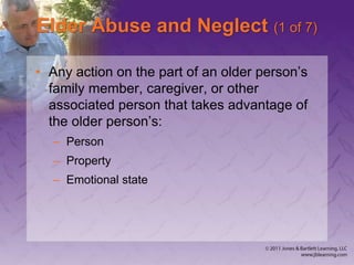 Elder Abuse and Neglect (1 of 7)
• Any action on the part of an older person’s
family member, caregiver, or other
associated person that takes advantage of
the older person’s:
– Person
– Property
– Emotional state
 